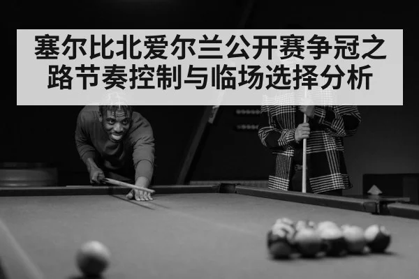 塞尔比北爱尔兰公开赛争冠之路节奏控制与临场选择分析